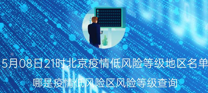 5月08日21时北京疫情低风险等级地区名单 哪是疫情低风险区风险等级查询